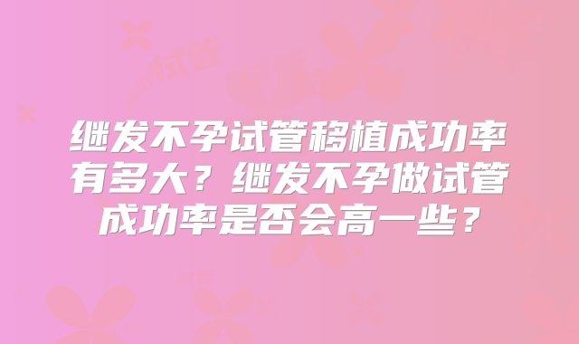 继发不孕试管移植成功率有多大？继发不孕做试管成功率是否会高一些？