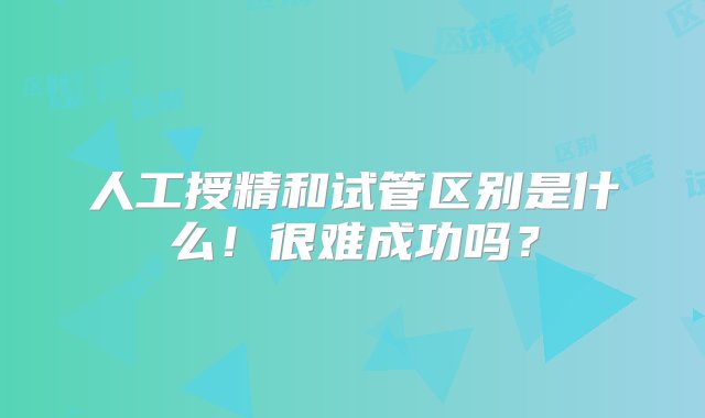 人工授精和试管区别是什么！很难成功吗？