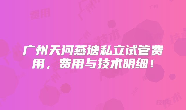 广州天河燕塘私立试管费用，费用与技术明细！