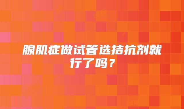 腺肌症做试管选拮抗剂就行了吗？