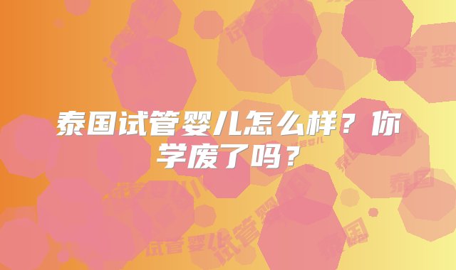 泰国试管婴儿怎么样？你学废了吗？