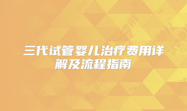 三代试管婴儿治疗费用详解及流程指南