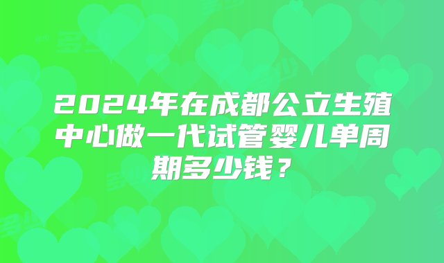 2024年在成都公立生殖中心做一代试管婴儿单周期多少钱？