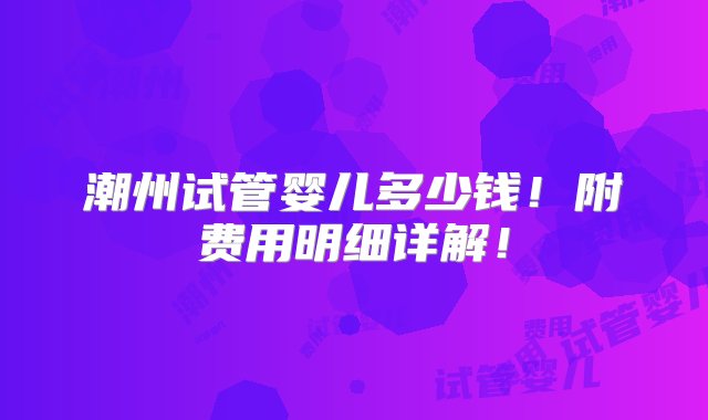 潮州试管婴儿多少钱！附费用明细详解！