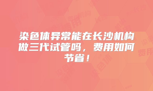 染色体异常能在长沙机构做三代试管吗，费用如何节省！