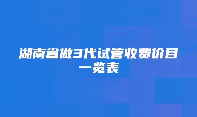 湖南省做3代试管收费价目一览表