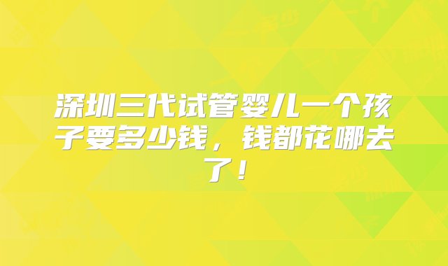 深圳三代试管婴儿一个孩子要多少钱，钱都花哪去了！