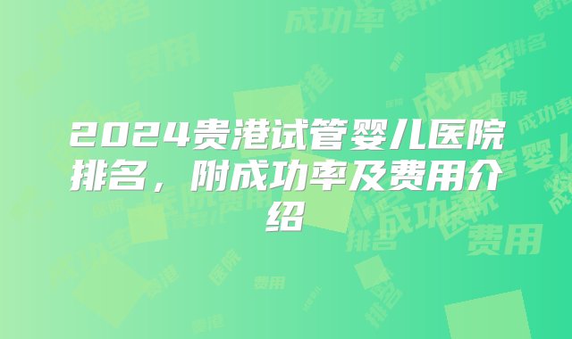 2024贵港试管婴儿医院排名，附成功率及费用介绍