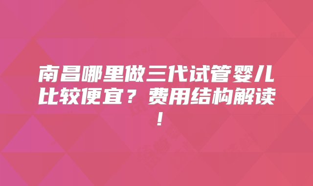 南昌哪里做三代试管婴儿比较便宜？费用结构解读！