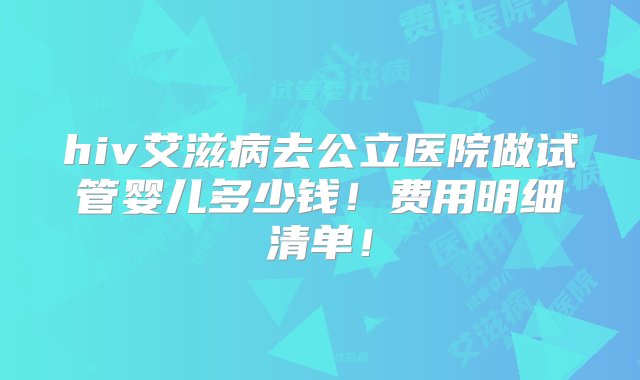 hiv艾滋病去公立医院做试管婴儿多少钱！费用明细清单！