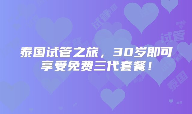 泰国试管之旅，30岁即可享受免费三代套餐！