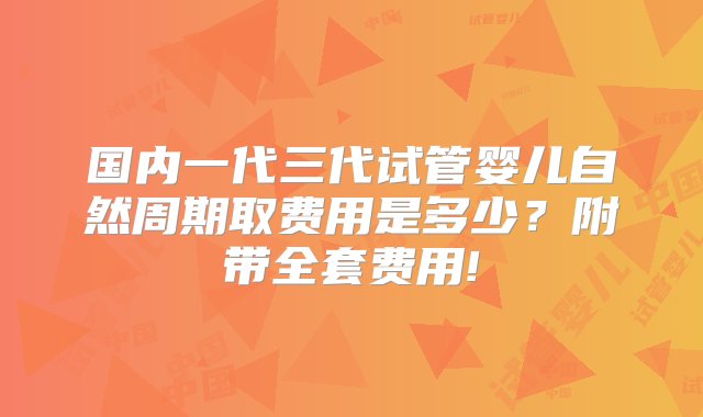 国内一代三代试管婴儿自然周期取费用是多少？附带全套费用!