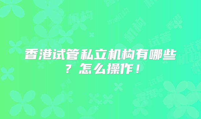 香港试管私立机构有哪些？怎么操作！