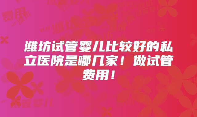 潍坊试管婴儿比较好的私立医院是哪几家！做试管费用！