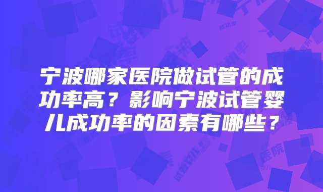 宁波哪家医院做试管的成功率高？影响宁波试管婴儿成功率的因素有哪些？