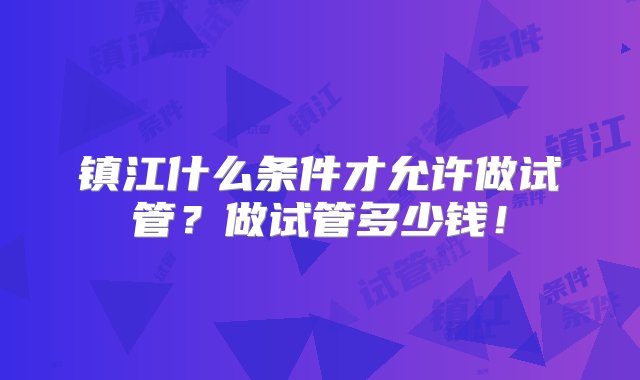 镇江什么条件才允许做试管？做试管多少钱！