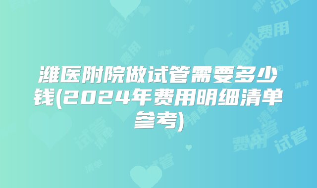 潍医附院做试管需要多少钱(2024年费用明细清单参考)