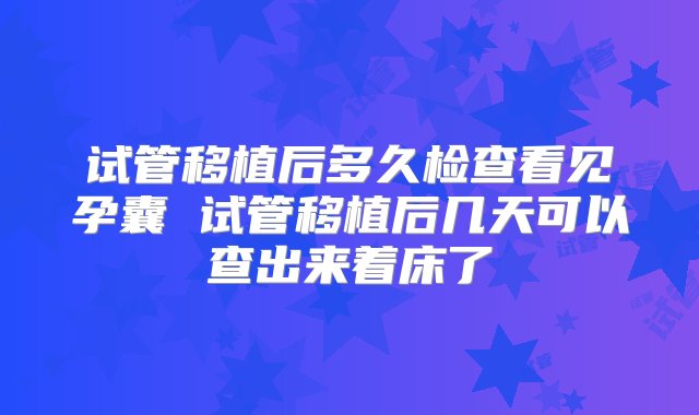 试管移植后多久检查看见孕囊 试管移植后几天可以查出来着床了