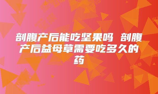 剖腹产后能吃坚果吗 剖腹产后益母草需要吃多久的药