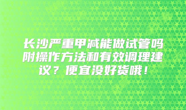 长沙严重甲减能做试管吗附操作方法和有效调理建议？便宜没好货哦！