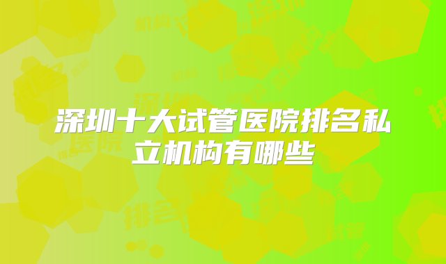 深圳十大试管医院排名私立机构有哪些