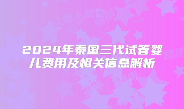 2024年泰国三代试管婴儿费用及相关信息解析