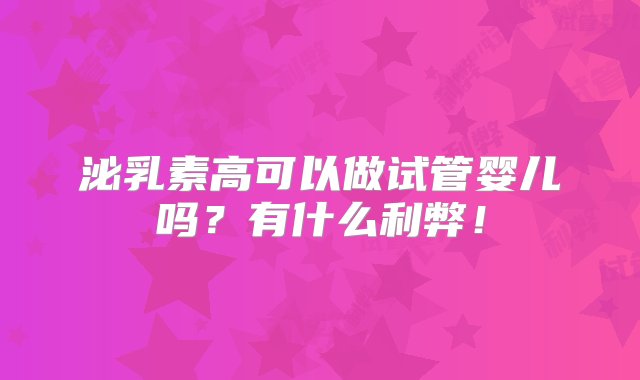 泌乳素高可以做试管婴儿吗？有什么利弊！