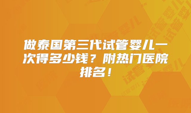 做泰国第三代试管婴儿一次得多少钱？附热门医院排名！