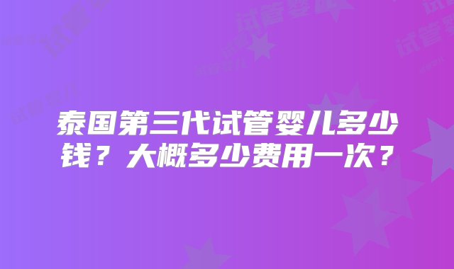 泰国第三代试管婴儿多少钱？大概多少费用一次？