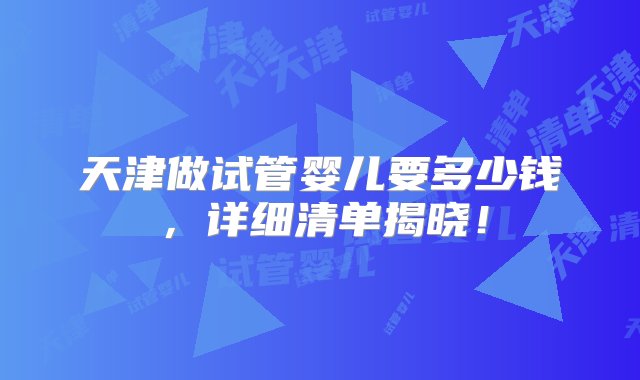 天津做试管婴儿要多少钱，详细清单揭晓！