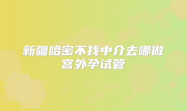 新疆哈密不找中介去哪做宫外孕试管