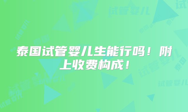 泰国试管婴儿生能行吗！附上收费构成！