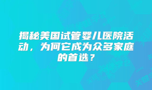 揭秘美国试管婴儿医院活动，为何它成为众多家庭的首选？