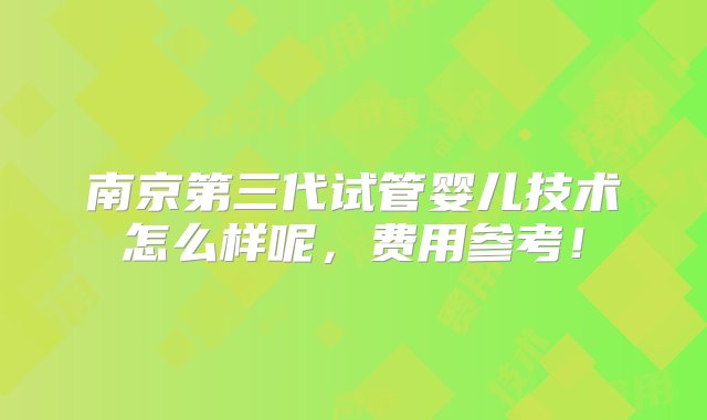 南京第三代试管婴儿技术怎么样呢，费用参考！