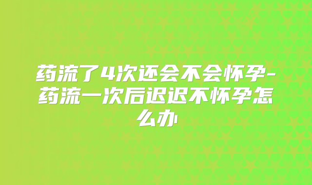 药流了4次还会不会怀孕-药流一次后迟迟不怀孕怎么办