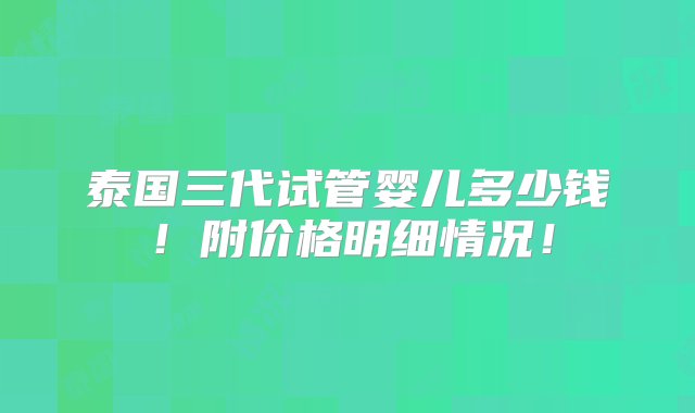 泰国三代试管婴儿多少钱！附价格明细情况！