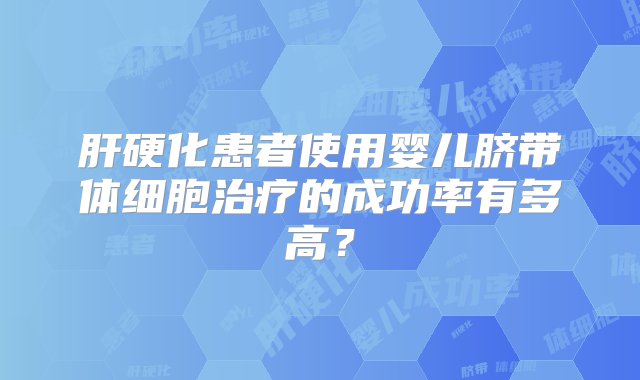 肝硬化患者使用婴儿脐带体细胞治疗的成功率有多高？