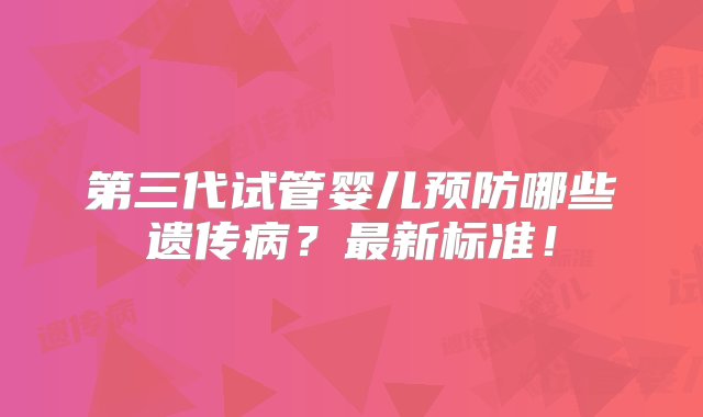 第三代试管婴儿预防哪些遗传病？最新标准！