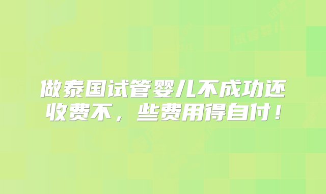 做泰国试管婴儿不成功还收费不，些费用得自付！