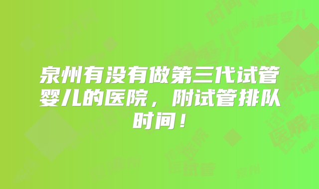 泉州有没有做第三代试管婴儿的医院，附试管排队时间！