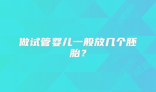 做试管婴儿一般放几个胚胎？