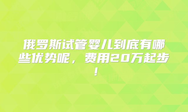 俄罗斯试管婴儿到底有哪些优势呢，费用20万起步！