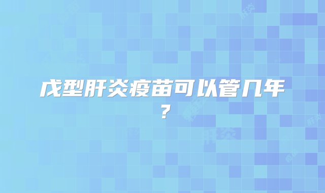 戊型肝炎疫苗可以管几年？