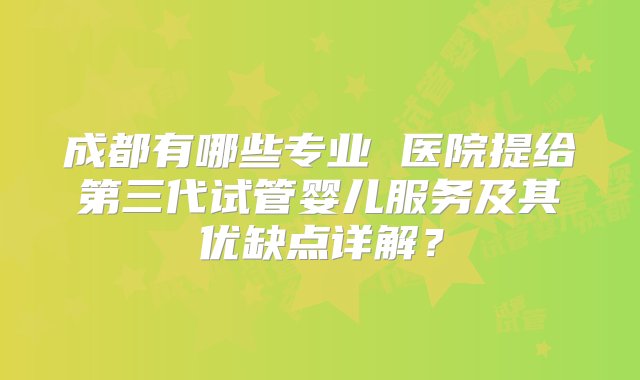 成都有哪些专业 医院提给第三代试管婴儿服务及其优缺点详解？