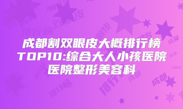 成都割双眼皮大概排行榜TOP10:综合大人小孩医院医院整形美容科