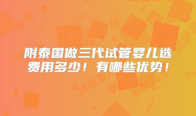 附泰国做三代试管婴儿选费用多少！有哪些优势！