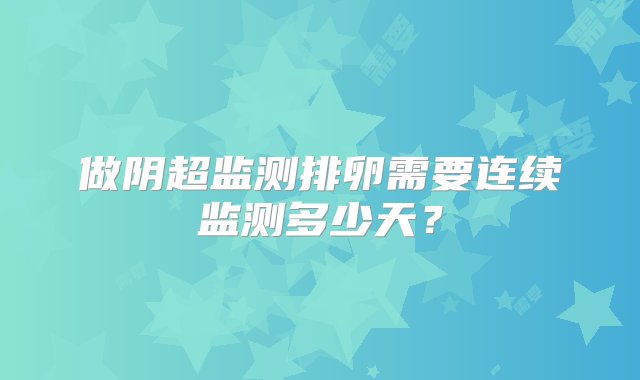 做阴超监测排卵需要连续监测多少天？