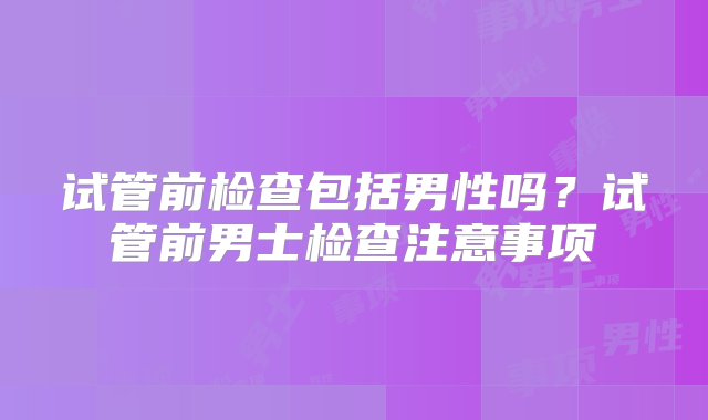 试管前检查包括男性吗？试管前男士检查注意事项