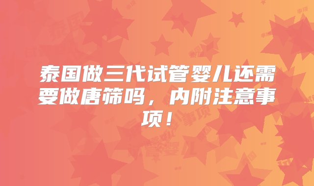 泰国做三代试管婴儿还需要做唐筛吗，内附注意事项！