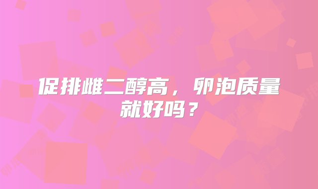 促排雌二醇高，卵泡质量就好吗？